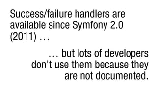 Success/failure handlers are
available since Symfony 2.0
(2011) …
… but lots of developers
don't use them because they
are not documented.
 