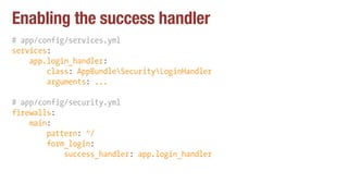 Enabling the success handler
# app/config/services.yml
services:
app.login_handler:
class: AppBundleSecurityLoginHandler
arguments: ...
# app/config/security.yml
firewalls:
main:
pattern: ^/
form_login:
success_handler: app.login_handler
 