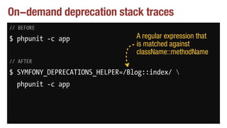 On-demand deprecation stack traces
// BEFORE
$ phpunit -c app
// AFTER
$ SYMFONY_DEPRECATIONS_HELPER=/Blog::index/ 
phpunit -c app
A regular expression that
is matched against
className::methodName
 