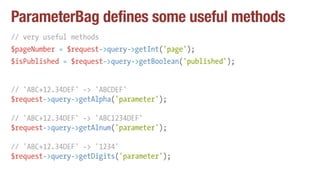 ParameterBag defines some useful methods
// very useful methods
$pageNumber = $request->query->getInt('page');
$isPublished = $request->query->getBoolean('published');
// 'ABC+12.34DEF' -> 'ABCDEF'
$request->query->getAlpha('parameter');
// 'ABC+12.34DEF' -> 'ABC1234DEF'
$request->query->getAlnum('parameter');
// 'ABC+12.34DEF' -> '1234'
$request->query->getDigits('parameter');
 