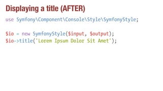 Displaying a title (AFTER)
use SymfonyComponentConsoleStyleSymfonyStyle;
$io = new SymfonyStyle($input, $output);
$io->title('Lorem Ipsum Dolor Sit Amet');
 