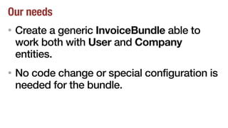 Our needs
• Create a generic InvoiceBundle able to
work both with User and Company
entities.
• No code change or special configuration is
needed for the bundle.
 