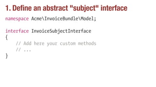 1. Define an abstract "subject" interface
namespace AcmeInvoiceBundleModel;
interface InvoiceSubjectInterface
{
// Add here your custom methods
// ...
}
 