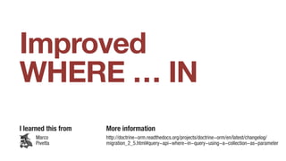 Improved
WHERE … IN
I learned this from More information
http://doctrine-orm.readthedocs.org/projects/doctrine-orm/en/latest/changelog/ 
migration_2_5.html#query-api-where-in-query-using-a-collection-as-parameter
Marco
Pivetta
 