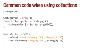Common code when using collections
$categories = ...
$categoryIds = array();
foreach ($categories as $category) {
$categoryIds[] = $category->getId();
}
$queryBuilder = $this
->where('model.category IN (:category_ids)')
->setParameter('category_ids', $categoryIds)
;
 