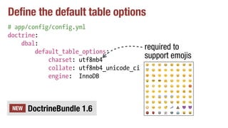 Define the default table options
# app/config/config.yml
doctrine:
dbal:
default_table_options:
charset: utf8mb4
collate: utf8mb4_unicode_ci
engine: InnoDB
DoctrineBundle 1.6NEW
required to
support emojis
 