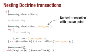Nesting Doctrine transactions
try {
$conn->beginTransaction();
// do something ...
$conn->beginTransaction('create_user');
try {
// do something ...
$conn->commit('create_user');
} catch(Exception $e) { $conn->rollback('create_user'); }
$conn->commit();
} catch(Exception $e) { $conn->rollback(); }
Nested transaction
with a save point
 