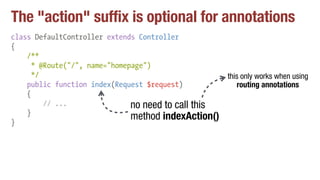 The "action" suffix is optional for annotations
class DefaultController extends Controller
{
/**
* @Route("/", name="homepage")
*/
public function index(Request $request)
{
// ...
}
}
no need to call this
method indexAction()
this only works when using
routing annotations
 