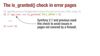 The is_granted() check in error pages
{# app/Resources/TwigBundle/views/Exception/error.html.twig #}
{% if app.user and is_granted('ROLE_ADMIN') %}
...
{% endif %}
Symfony 2.7 and previous need
this check to avoid issues in
pages not covered by a firewall.
 