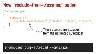 New "exclude-from-classmap" option
// composer.json
{
"autoload": {
"exclude-from-classmap": ["/Tests/", "/test/", "/tests/"]
}
}
$ composer dump-autoload --optimize
These classes are excluded
from the optimized autoloader
 