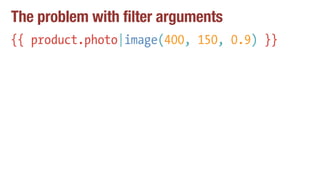 The problem with filter arguments
{{ product.photo|image(400, 150, 0.9) }}
 