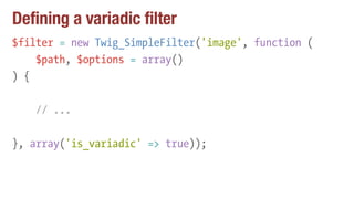 Defining a variadic filter
$filter = new Twig_SimpleFilter('image', function (
$path, $options = array()
) {
// ...
}, array('is_variadic' => true));
 