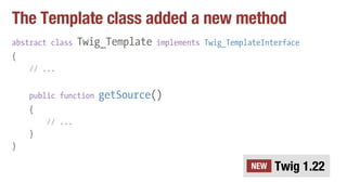 The Template class added a new method
abstract class Twig_Template implements Twig_TemplateInterface
{
// ...
public function getSource()
{
// ...
}
}
Twig 1.22NEW
 