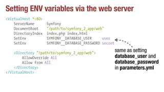 Setting ENV variables via the web server
<VirtualHost *:80>
ServerName Symfony
DocumentRoot "/path/to/symfony_2_app/web"
DirectoryIndex index.php index.html
SetEnv SYMFONY__DATABASE_USER user
SetEnv SYMFONY__DATABASE_PASSWORD secret
<Directory "/path/to/symfony_2_app/web">
AllowOverride All
Allow from All
</Directory>
</VirtualHost>
same as setting
database_user and
database_password
in parameters.yml
 