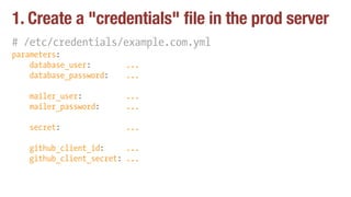 1. Create a "credentials" file in the prod server
# /etc/credentials/example.com.yml
parameters:
database_user: ...
database_password: ...
mailer_user: ...
mailer_password: ...
secret: ...
github_client_id: ...
github_client_secret: ...
 