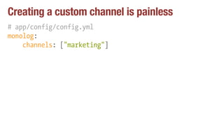Creating a custom channel is painless
# app/config/config.yml
monolog:
channels: ["marketing"]
 