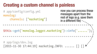 Creating a custom channel is painless
# app/config/config.yml
monolog:
channels: ["marketing"]
now you can process these
m...