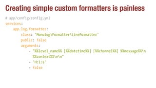 Creating simple custom formatters is painless
# app/config/config.yml
services:
app.log.formatter:
class: 'MonologFormatte...