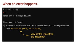 When an error happens…
$ phpunit -c app
F..
Time: 137 ms, Memory: 12.50Mb
There was 1 failure:
1) AppBundleTestsControllerDefaultControllerTest::testRegistration
with data set #0 (true, false, false)
very hard to understand
the exact error
 