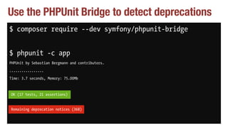 Use the PHPUnit Bridge to detect deprecations
$ composer require --dev symfony/phpunit-bridge
$ phpunit -c app
PHPUnit by ...