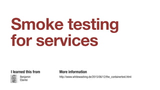 Smoke testing
for services
Benjamin
Eberlei
I learned this from More information
http://www.whitewashing.de/2015/06/12/the_containertest.html
 
