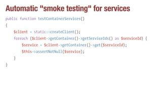 Automatic "smoke testing" for services
public function testContainerServices()
{
$client = static::createClient();
foreach...