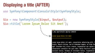 Displaying a title (AFTER)
use SymfonyComponentConsoleStyleSymfonyStyle;
$io = new SymfonyStyle($input, $output);
$io->title('Lorem Ipsum Dolor Sit Amet');
 