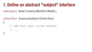 1. Define an abstract "subject" interface
namespace AcmeInvoiceBundleModel;
interface InvoiceSubjectInterface
{
// Add her...