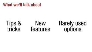 What we'll talk about
New
features
Tips &
tricks
Rarely used
options
 