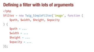 Defining a filter with lots of arguments
<?php
$filter = new Twig_SimpleFilter('image', function (
$path, $width, $height,...