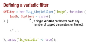 Defining a variadic filter
$filter = new Twig_SimpleFilter('image', function (
$path, $options = array()
) {
// ...
}, arr...