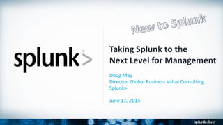 Taking Splunk to the
Next Level for Management
Doug May
Director, Global Business Value Consulting
Splunk>
June 11, 2015
 