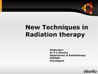 New Techniques in
Radiation therapy

      Moderator:
      Dr S C Sharma
      Department of Radiotherapy
      PGIMER
      Chandigarh
 