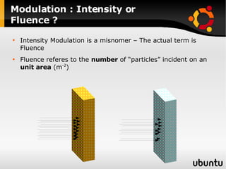 Modulation : Intensity or Fluence ? Intensity Modulation is a misnomer – The actual term is Fluence Fluence referes to the  number  of “particles” incident on an  unit area  (m -2 ) 