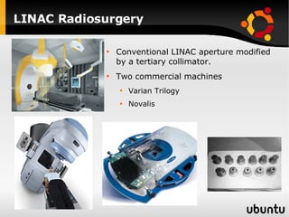 LINAC Radiosurgery Conventional LINAC aperture modified by a tertiary collimator. Two commercial machines Varian Trilogy Novalis  
