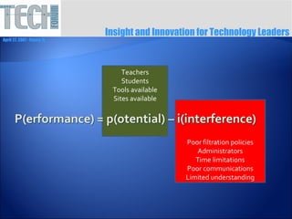 Insight and Innovation for Technology Leaders
April 27, 2007 ∙ Itasca, IL




                                  Teachers
                                  Students
                               Tools available
                               Sites available




                                                 Poor filtration policies
                                                    Administrators
                                                    Time limitations
                                                 Poor communications
                                                 Limited understanding
 