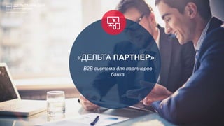 «ДЕЛЬТА ПАРТНЕР»
B2B система для партнеров
банка
 