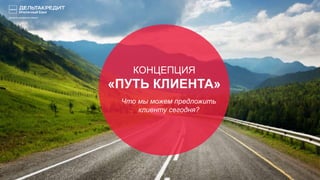 КОНЦЕПЦИЯ
«ПУТЬ КЛИЕНТА»
Что мы можем предложить
клиенту сегодня?
 