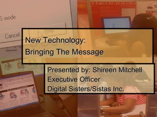 New Technology:  Bringing The Message Presented by: Shireen Mitchell Executive Officer Digital Sisters/Sistas Inc. 
