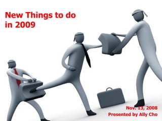 New Things to do  in 2009 Nov. 13, 2008 Presented by Ally Cho 