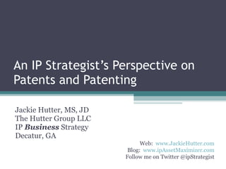 An IP Strategist’s Perspective on Patents and Patenting Jackie Hutter, MS, JD The Hutter Group LLC IP  Business  Strategy Decatur, GA Web:  www.JackieHutter.com Blog:  www.ipAssetMaximizer.com Follow me on Twitter @ipStrategist 