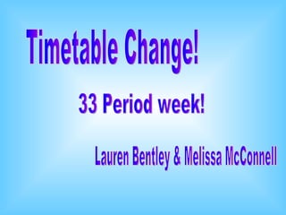 Timetable Change! Lauren Bentley & Melissa McConnell 33 Period week! 