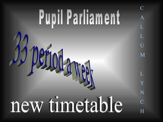 33 period a week  new timetable Pupil Parliament C A L L U M L Y N C H 