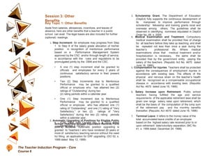 Session 3: Other
Benefits
Key Topic 1: Other Benefits
Aside from salaries, allowances, incentives, and leaves of
absence, here are other benefits that a teacher in a public
school can avail. The legal bases are also included for further
(optional) readings.
1. Step Increment- An employee may progress from Step
1 to Step 8 of the salary grade allocation of his/her
position in recognition of meritorious performance
based on a Performance Management System
approved by the CSC and/or through length of service,
in accordance with the rules and regulations to be
promulgated jointly by the DBM and the CSC.
• A one (1) step increment shall be granted to
officials and employees for every 3 years of
continuous satisfactory service in their present
positions.
• Two (2) Step Increments due to Meritorious
Performance may be granted to a qualified
official or employee who has attained two (2)
ratings of “Outstanding” during two
(2) rating periods within a calendar year.
• One (1) Step Increment due to Meritorious
Performance may be granted to a qualified
official or employee who has attained one (1)
rating of “Outstanding” and one (1) rating of “Very
Satisfactory,” or two (2) ratings of “Very
Satisfactory” during the two (2) rating periods
within a calendar year.
• (CSC DBM Joint Circular No. 1, s. 2012 dated
September 3, 2012)
2. Automatic Upgrading of Positions for Eligible Public
School Teachers through Equivalent Records Form
(ERFs) Scheme. Automatic position upgrading is
granted to Teachers I who have rendered 20 years or
more of satisfactory teaching service without the need
for filling an application for ERF upgrading. (DO 52, s.
1999 dated May 12, 1999)
3. Scholarship Grant. The Department of Education
(DepEd) fully supports the continuous development of
its manpower to improve performance through
scholarship/ fellowship and training grants local and
overseas among others. The guidelines shall be
observed in identifying nominees stipulated in DepEd
Order No. 68, s. 2009.
4. Medical Examination and Treatment. Compulsory
medical examination shall be provided free of charge
for all teachers before they take up teaching, and shall
be repeated not less than once a year during the
teacher’s professional life. Where medical
examinations show that medical treatment and/or
hospitalization is necessary, the same shall be
provided free by the government entity paying the
salary of the teachers. (Republic Act No. 4670 dated
June 18, 1966)
5. Compensation for Injuries. Teachers shall be protected
against the consequences of employment injuries in
accordance with existing laws. The effects of the
physical and nervous strain on the teacher’s health
shall be recognized as a compensable occupational
disease in accordance with existing laws. (Republic
Act No. 4670 dated June 18, 1966)
6. Salary Increase upon Retirement. Public school
teachers having fulfilled the age and service
requirements of the applicable retirement laws shall be
given one range salary raise upon retirement, which
shall be the basis of the computation of the lump sum
of the retirement pay and the monthly benefits
thereafter. (Republic Act 4670 dated June 18, 1996)
7. Terminal Leave. It refers to the money value of the
total accumulated leave credits of an employee
based on the highest salary rate received prior to or
upon retirement date/voluntary separation. (MC No.
41, s. 1998 dated December 24, 1998)
1
8
The Teacher Induction Program - Core
Course 6
 