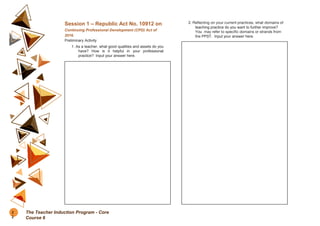 Session 1 – Republic Act No. 10912 on
Continuing Professional Development (CPD) Act of
2016.
Preliminary Activity
1. As a teacher, what good qualities and assets do you
have? How is it helpful in your professional
practice? Input your answer here.
2. Reflecting on your current practices, what domains of
teaching practice do you want to further improve?
You may refer to specific domains or strands from
the PPST. Input your answer here.
2
2
The Teacher Induction Program - Core
Course 6
 
