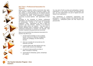 Key Topic 1: Professional Association for
Teachers
Mentors and a supportive working environment help newly-
hired teachers in their early year in teaching in DepEd. They
also continue to provide guidance as new teachers become
more independent. Equally significant to in-school mentoring
is networking with others in the professional or academic
community to provide teachers with opportunities to learn
more.
According to the University of Sydney, professional
associations are organizations that serve as a governing body
for professionals working in the same or comparable
professions. These organizations can help to define the
profession and help members advance it via continuous
learning, quality control, and research. They also strive to
maintain standards within a profession, provide continuous
professional development to members, and advocate their
members’ interests to the government and community.
Below are some benefits that professional associations for
teachers may offer to you:
1. provide expert knowledge on how to address
specific concerns on classroom management,
content and pedagogy, and other teaching
domains
2. direct you to people who can provide you the
resources you need
3. a support system with other teachers who may
share similar concerns and challenges
4. an avenue to keep yourself up-to-date on
latest innovations in teaching
5. opportunities for fellowships, grants, scholarships
and awards
You may start off with by joining and participating in teacher
organizations in your school or division and eventually may
give you more opportunities to be part of regional and even
national level organizations.
Your membership in professional organizations and
participation in meetings, research, and advanced study can
contribute to professional growth and help improve your
personal skills.
4
8
The Teacher Induction Program - Core
Course 6
 