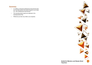 Summary
• In crafting a personal professional improvement plan,
we must also perform the same things for us to have
our own professional improvement.
• The developmental needs are reflected in the
Developmental Plan.
• Reflective journals may reflect your progress.
8
3
Guide for Mentors and Newly Hired
Teachers
 