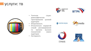 услуги: тв
• Точечное социо-
демографическое
таргетирование целевой
аудитории
• Оперативность
• Относительно недорогой
способ рекламирования
по причине высоких
показателей охвата
аудитории
• Наглядность
 