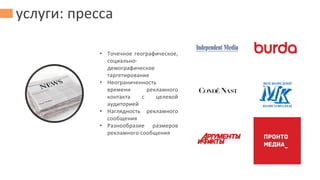 услуги: пресса
• Точечное географическое,
социально-
демографическое
таргетирование
• Неограниченность
времени рекламного
контакта с целевой
аудиторией
• Наглядность рекламного
сообщения
• Разнообразие размеров
рекламного сообщения
 