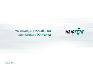 Мы находим Новый Тон
для каждого Клиента
Москва, 2012 г.
 